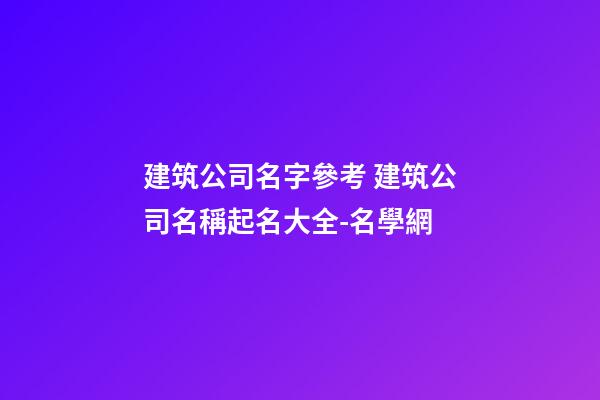 建筑公司名字參考 建筑公司名稱起名大全-名學網-第1張-公司起名-玄機派